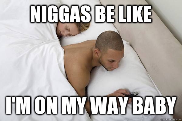 Niggas be like I'm on my way baby  Niggas be like