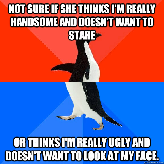 Not sure if she thinks i'm really handsome and doesn't want to stare or thinks i'm really ugly and doesn't want to look at my face.  Socially Awesome Awkward Penguin