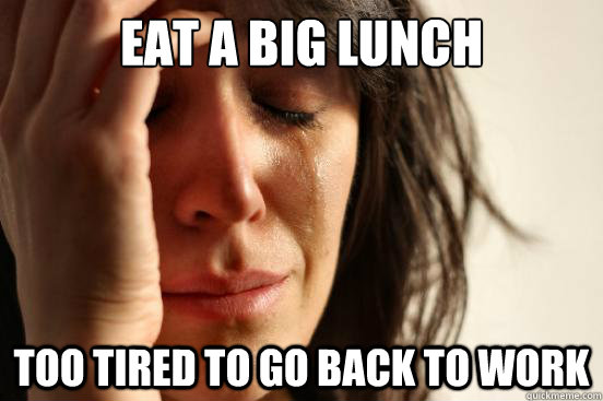 Eat a big lunch too tired to go back to work  First World Problems