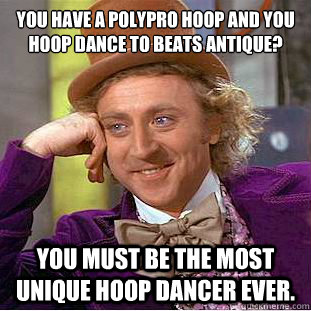 you have a polypro hoop and you hoop dance to beats antique?
 you must be the most unique hoop dancer ever.  Condescending Wonka