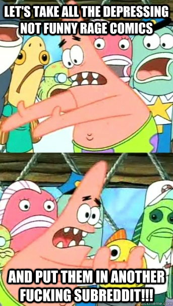 let's take all the depressing not funny rage comics  and put them in another fucking subreddit!!!  Push it somewhere else Patrick