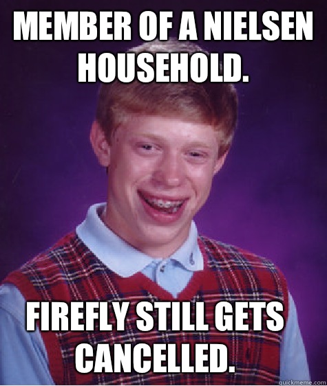 Member of a Nielsen household. Firefly still gets cancelled.  Bad Luck Brian