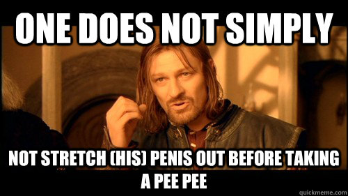 One does not simply NOT stretch (his) penis out before taking a pee pee  