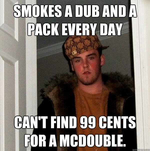 Smokes a dub and a pack every day Can't find 99 cents for a McDouble.  Scumbag Steve