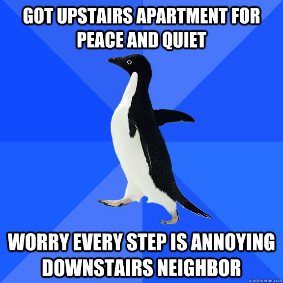 got upstairs apartment for peace and quiet worry every step is annoying downstairs neighbor   Socially Awkward Penguin