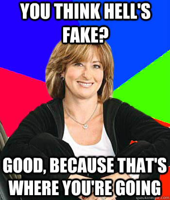 you think hell's fake? good, because that's where you're going - you think hell's fake? good, because that's where you're going  Sheltering Suburban Mom