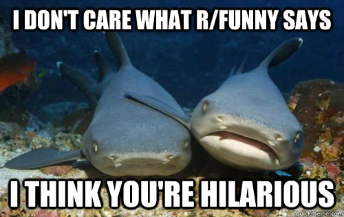 I don't care what r/funny says i think you're hilarious  Compassionate Shark Friend