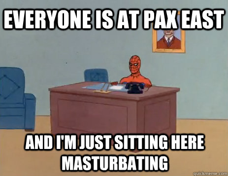 Everyone is at PAX East and I'm just sitting here masturbating  masturbating spiderman