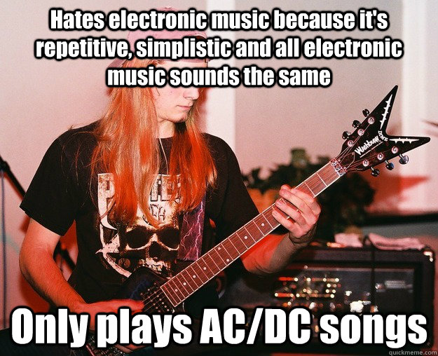 Hates electronic music because it's repetitive, simplistic and all electronic music sounds the same Only plays AC/DC songs  Annoying Metal Kid