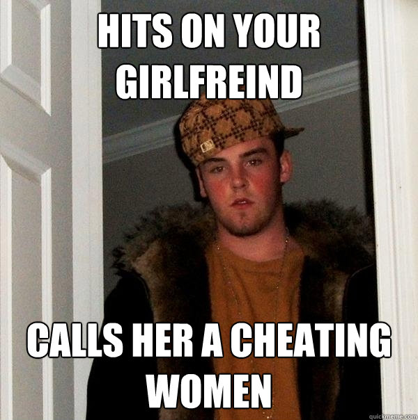 hits on your girlfreind calls her a cheating women  Scumbag Steve