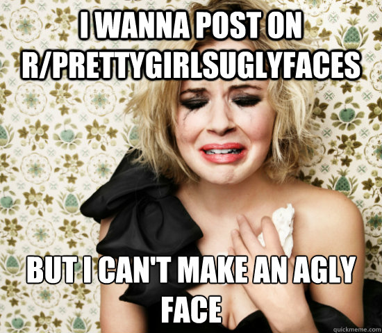I wanna post on r/PrettyGirlsUglyFaces But I can't make an agly face
  Hot Girl Problems