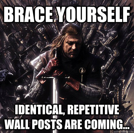 Brace yourself Identical, repetitive wall posts are coming...  Ned Stark