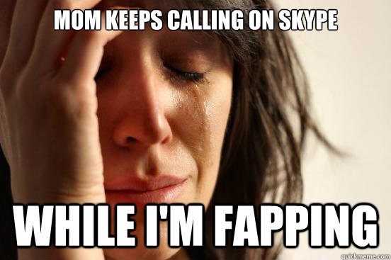 Mom keeps calling on skype While i'm fapping  First World Problems