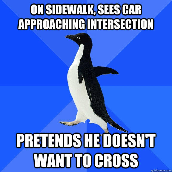 on sidewalk, sees car approaching intersection pretends he doesn't want to cross - on sidewalk, sees car approaching intersection pretends he doesn't want to cross  Socially Awkward Penguin