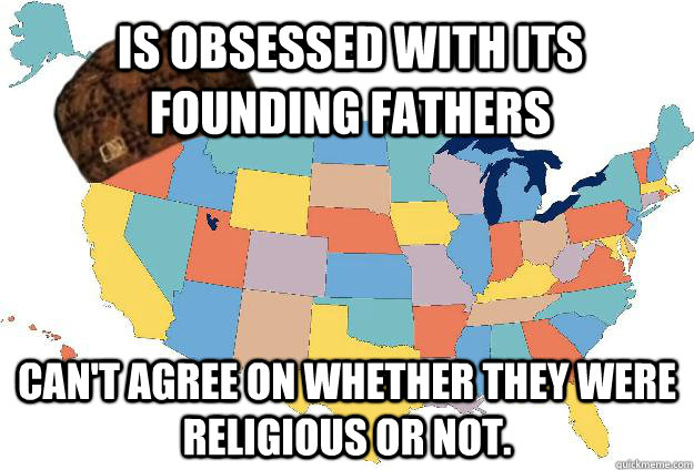 Is obsessed with its founding fathers Can't agree on whether they were religious or not.  Scumbag USA