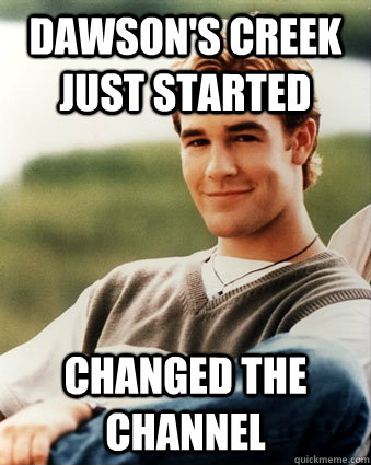 Dawson's Creek just started Changed the channel  Late 90s kid advantages