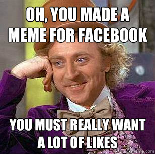 Oh, you made a meme for facebook you must really want a lot of likes   Condescending Wonka