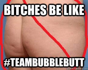 bitches be like #teambubblebutt - bitches be like #teambubblebutt  bubble butt