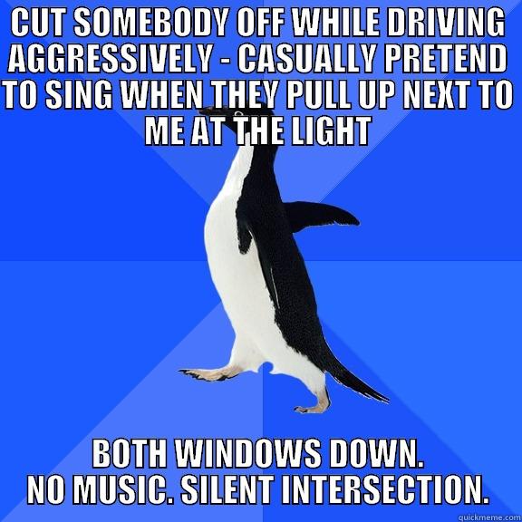 CUT SOMEBODY OFF WHILE DRIVING AGGRESSIVELY - CASUALLY PRETEND TO SING WHEN THEY PULL UP NEXT TO ME AT THE LIGHT BOTH WINDOWS DOWN. NO MUSIC. SILENT INTERSECTION. Socially Awkward Penguin
