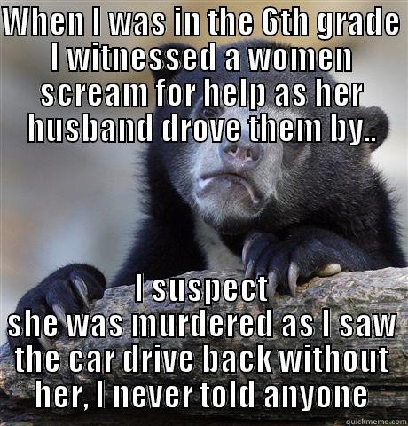 WHEN I WAS IN THE 6TH GRADE I WITNESSED A WOMEN SCREAM FOR HELP AS HER HUSBAND DROVE THEM BY.. I SUSPECT SHE WAS MURDERED AS I SAW THE CAR DRIVE BACK WITHOUT HER, I NEVER TOLD ANYONE Confession Bear