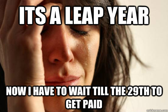 Its a leap year now i have to wait till the 29th to get paid  First World Problems