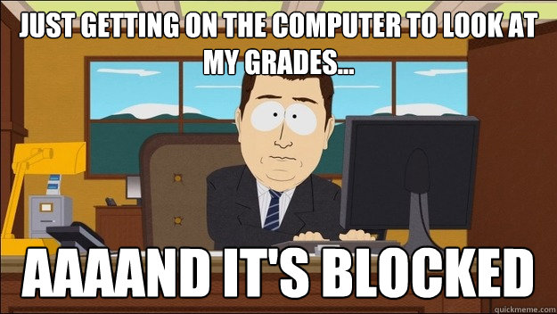 just getting on the computer to look at my grades... Aaaand it's blocked  aaaand its gone