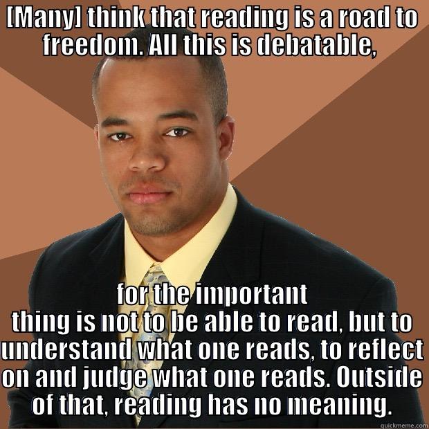 [MANY] THINK THAT READING IS A ROAD TO FREEDOM. ALL THIS IS DEBATABLE,  FOR THE IMPORTANT THING IS NOT TO BE ABLE TO READ, BUT TO UNDERSTAND WHAT ONE READS, TO REFLECT ON AND JUDGE WHAT ONE READS. OUTSIDE OF THAT, READING HAS NO MEANING. Successful Black Man