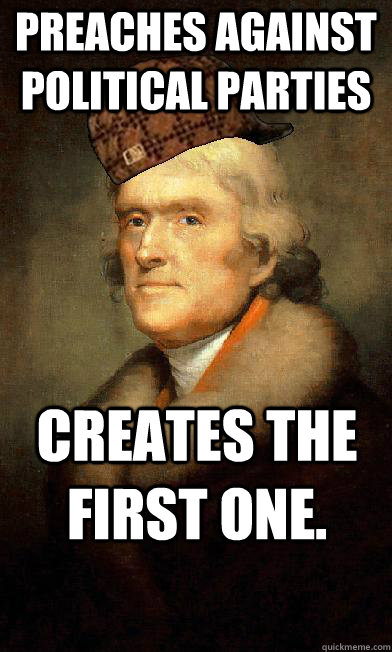 Preaches against political parties Creates the first one. - Preaches against political parties Creates the first one.  Scumbag Jefferson