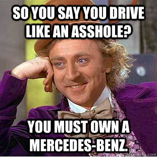 So you say you drive like an asshole? you must own a mercedes-benz.  Condescending Wonka