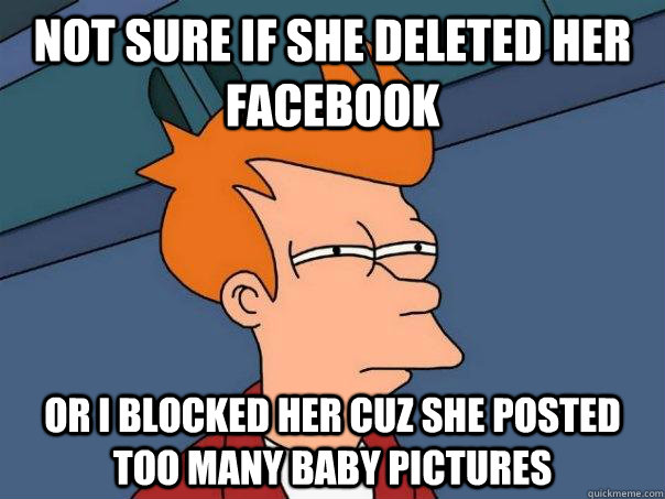 not sure if she deleted her facebook Or i blocked her cuz she posted too many baby pictures - not sure if she deleted her facebook Or i blocked her cuz she posted too many baby pictures  Futurama Fry
