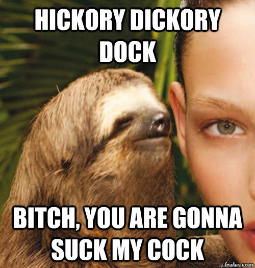 Hickory Dickory dock Bitch, you are gonna suck my cock - Hickory Dickory dock Bitch, you are gonna suck my cock  rape sloth
