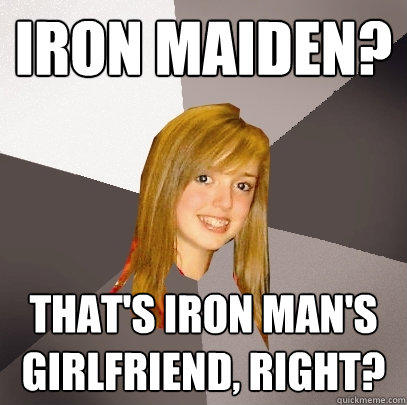 Iron Maiden? That's Iron Man's girlfriend, right?  Musically Oblivious 8th Grader