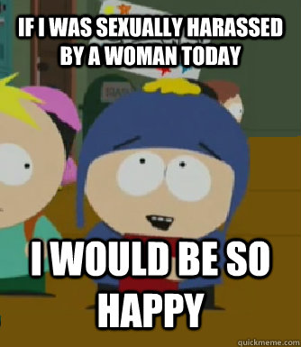 If I was sexually harassed by a woman today  I WOULD BE SO HAPPY  Craig - I would be so happy