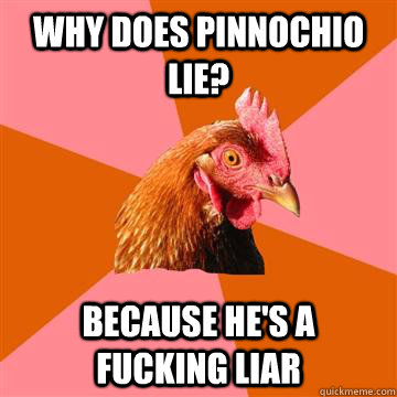 Why does pinnochio lie? Because he's a fucking liar  Anti-Joke Chicken