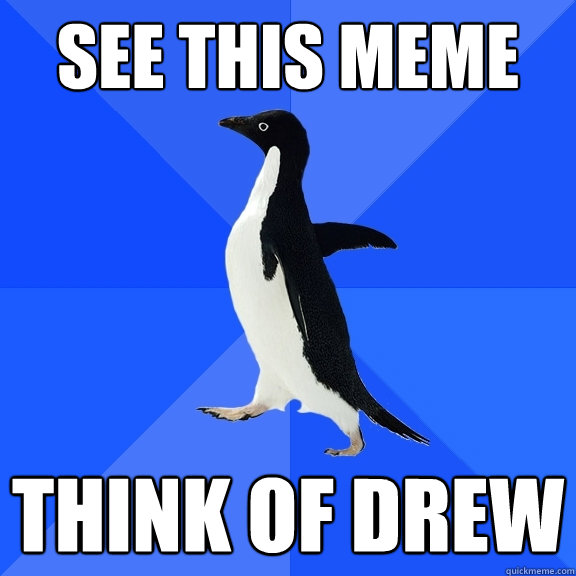 see this meme think of Drew  Socially Awkward Penguin