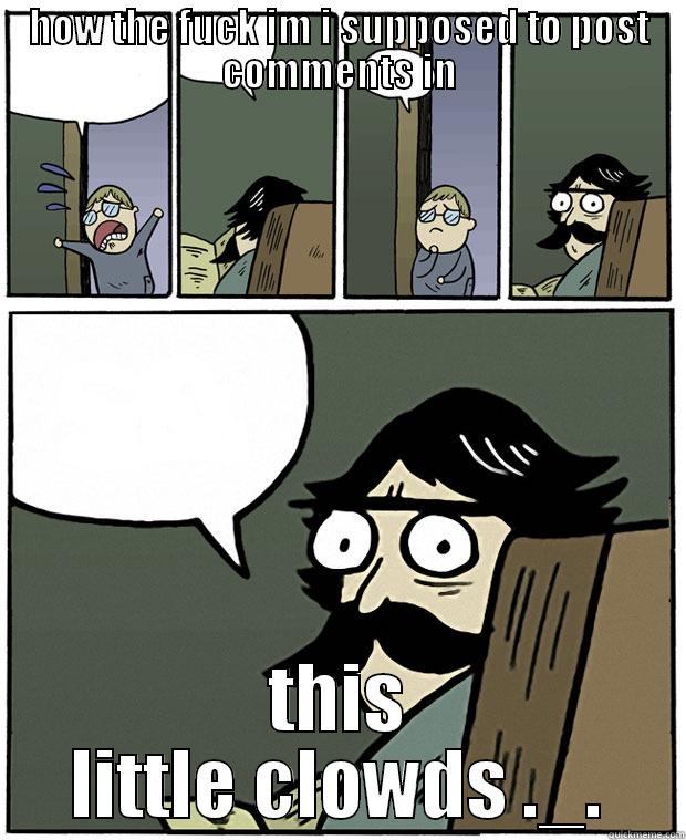 HOW THE FUCK IM I SUPPOSED TO POST COMMENTS IN THIS LITTLE CLOWDS ._. Stare Dad