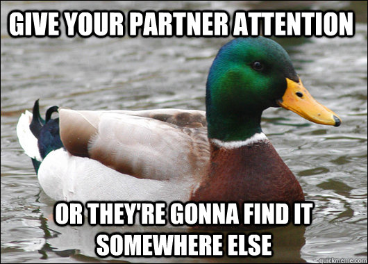 give your partner attention or they're gonna find it somewhere else - give your partner attention or they're gonna find it somewhere else  Actual Advice Mallard