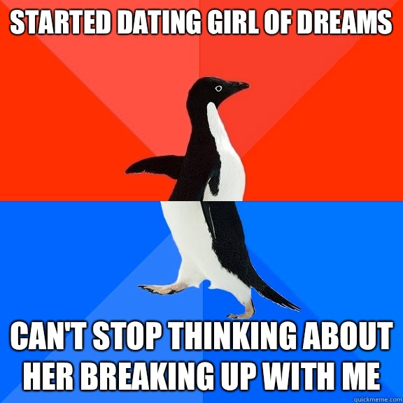 Started dating girl of dreams 
 Can't stop thinking about her breaking up with me  Socially Awesome Awkward Penguin