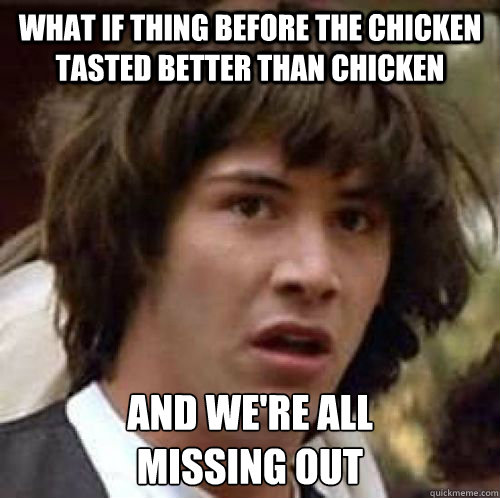 What if thing before the chicken tasted better than chicken and we're all 
missing out - What if thing before the chicken tasted better than chicken and we're all 
missing out  conspiracy keanu