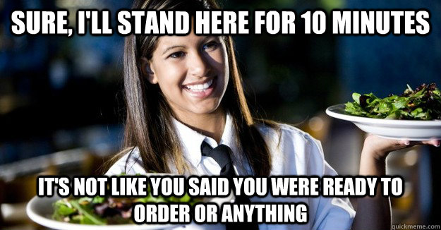 Sure, I'll stand here for 10 minutes It's not like you said you were ready to order or anything - Sure, I'll stand here for 10 minutes It's not like you said you were ready to order or anything  Jaded Restaurant Julie