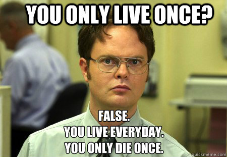 You only live once? False.
you live everyday. 
you only die once.  Schrute