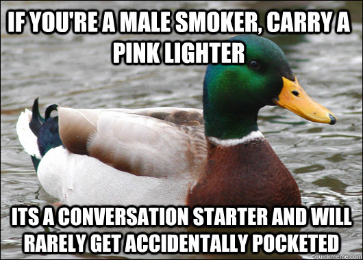 If you're a male smoker, carry a pink lighter Its a conversation starter and will rarely get accidentally Pocketed - If you're a male smoker, carry a pink lighter Its a conversation starter and will rarely get accidentally Pocketed  Actual Advice Mallard