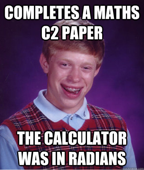 Completes a maths c2 paper the calculator was in radians  Bad Luck Brian