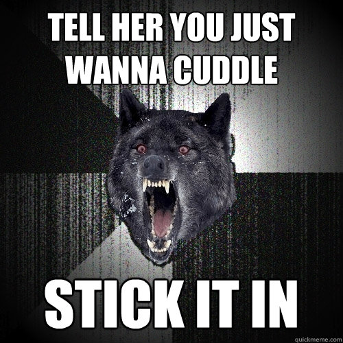 tell her you just wanna cuddle  stick it in  Insanity Wolf