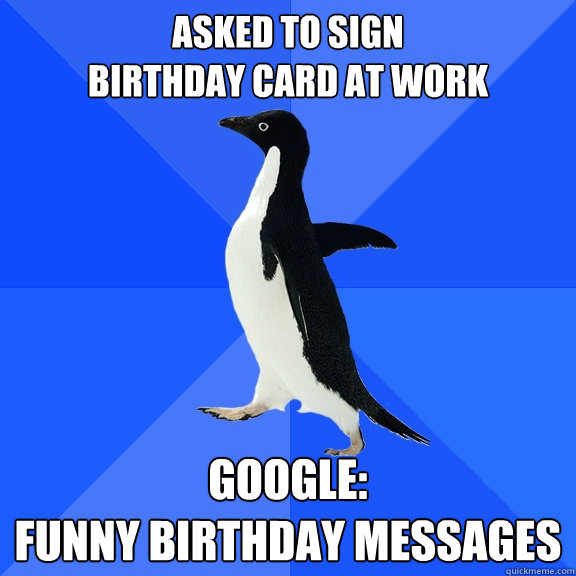 Asked to sign 
birthday card at work Google:
funny birthday messages - Asked to sign 
birthday card at work Google:
funny birthday messages  Socially Awkward Penguin