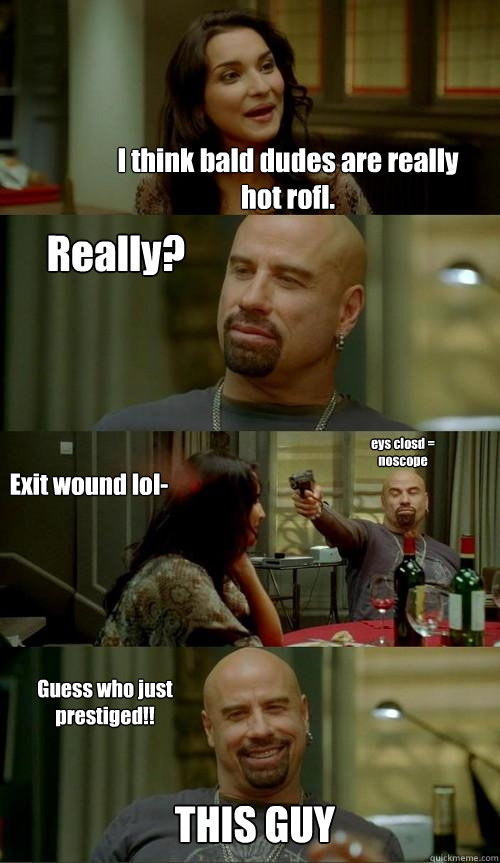I think bald dudes are really hot rofl. eys closd = noscope Really? Exit wound lol- Guess who just prestiged!! THIS GUY  Skinhead John