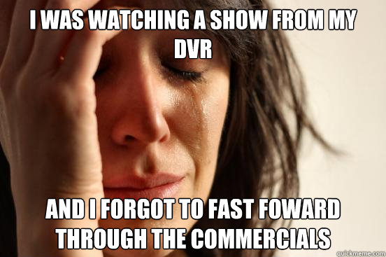 i was watching a show from my dvr and i forgot to fast foward through the commercials  First World Problems