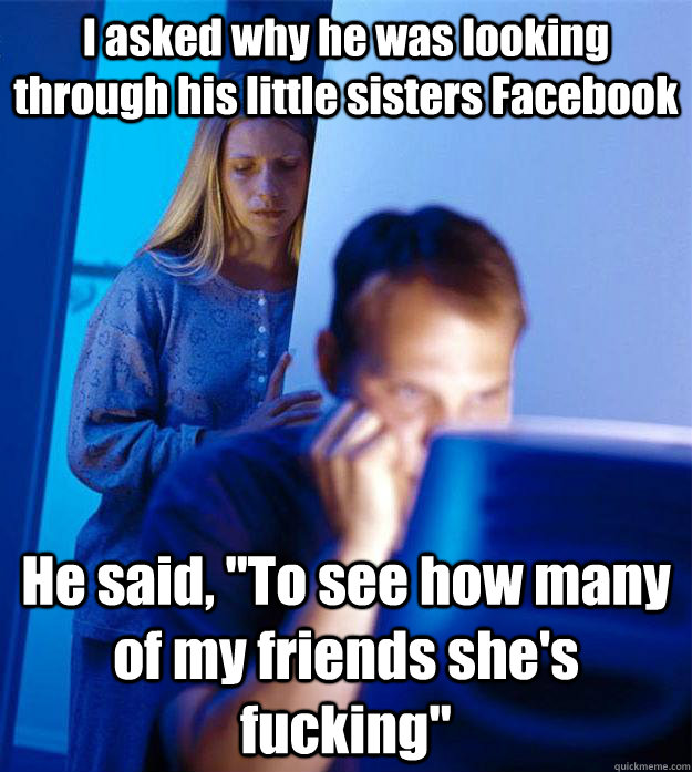 I asked why he was looking through his little sisters Facebook He said, 