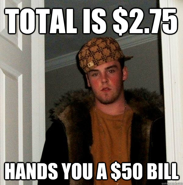 total is $2.75 Hands you a $50 bill  Scumbag Steve