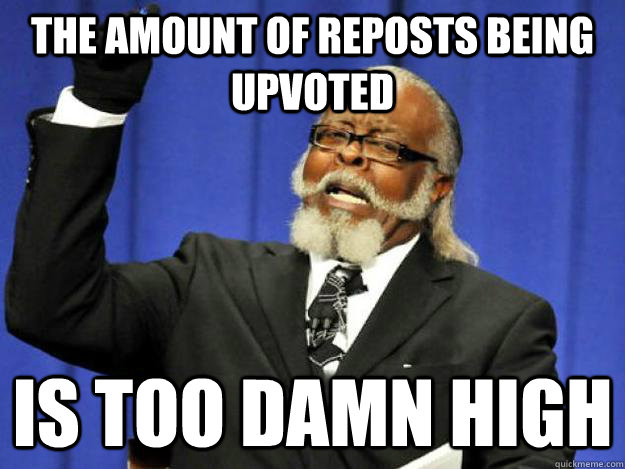 the amount of reposts being upvoted is too damn high - the amount of reposts being upvoted is too damn high  Toodamnhigh